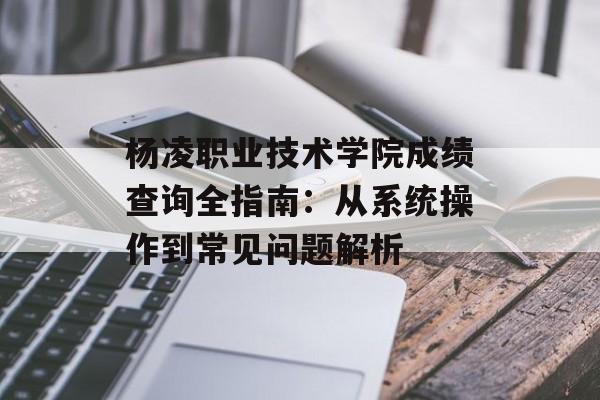 杨凌职业技术学院成绩查询全指南：从系统操作到常见问题解析-第1张图片-