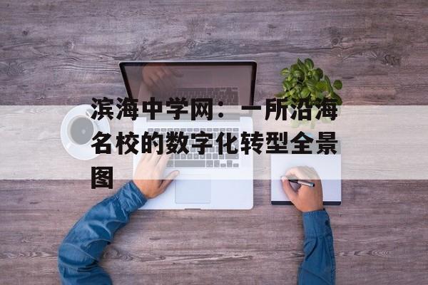 滨海中学网：一所沿海名校的数字化转型全景图-第1张图片-