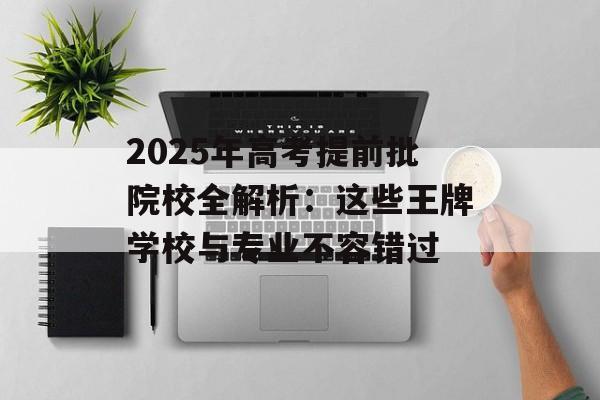 2025年高考提前批院校全解析:这些王牌学校与专业不容错过-第1张图片- 2025年高考提前批院校全解析:这些王牌学校与专业不容错过-第1张图片-