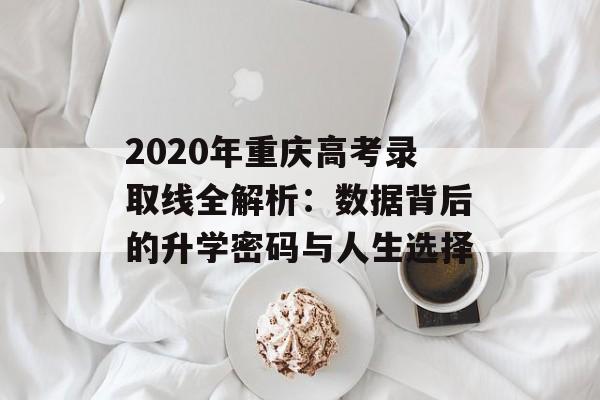 2020年重庆高考录取线全解析:数据背后的升学密码与人生选择-第1张图片- 2020年重庆高考录取线全解析:数据背后的升学密码与人生选择-第1张图片-