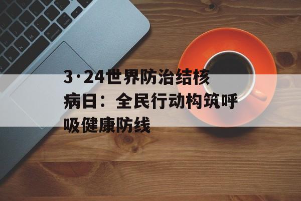 3·24世界防治结核病日:全民行动构筑呼吸健康防线-第1张图片- 3·24世界防治结核病日:全民行动构筑呼吸健康防线-第1张图片-