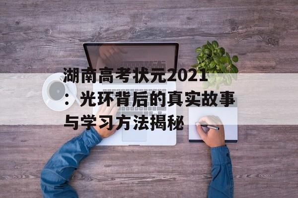 湖南高考状元2021:光环背后的真实故事与学习方法揭秘-第1张图片- 湖南高考状元2021:光环背后的真实故事与学习方法揭秘-第1张图片-
