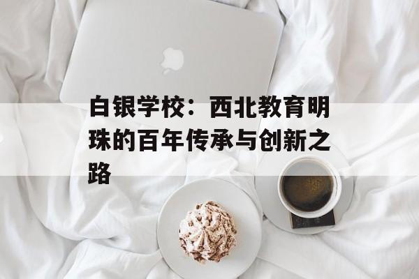 白银学校：西北教育明珠的百年传承与创新之路-第1张图片-