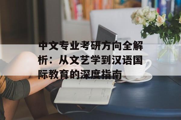 中文专业考研方向全解析:从文艺学到汉语国际教育的深度指南-第1张图片- 中文专业考研方向全解析:从文艺学到汉语国际教育的深度指南-第1张图片-