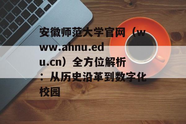安徽师范大学官网（www.ahnu.edu.cn）全方位解析：从历史沿革到数字化校园-第1张图片-