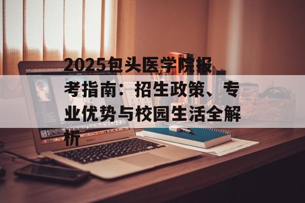 2025包头医学院报考指南:招生政策、专业优势与校园生活全解析-第1张图片- 2025包头医学院报考指南:招生政策、专业优势与校园生活全解析-第1张图片-