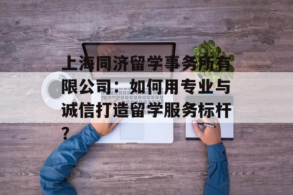 上海同济留学事务所有限公司:如何用专业与诚信打造留学服务标杆?-第1张图片- 上海同济留学事务所有限公司:如何用专业与诚信打造留学服务标杆?-第1张图片-