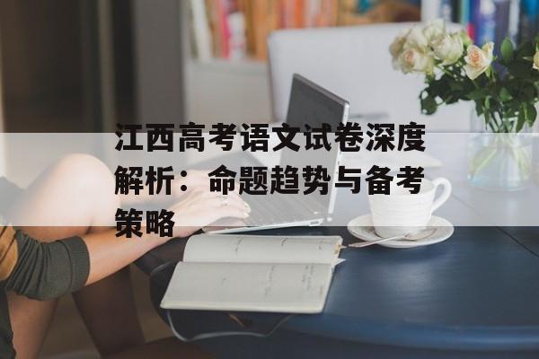 江西高考语文试卷深度解析:命题趋势与备考策略-第1张图片- 江西高考语文试卷深度解析:命题趋势与备考策略-第1张图片-