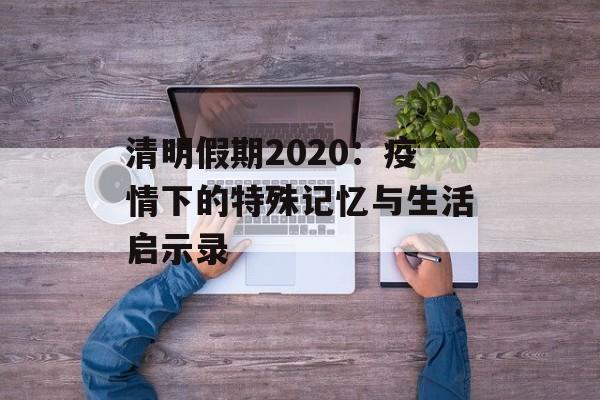 清明假期2020:疫情下的特殊记忆与生活启示录-第1张图片- 清明假期2020:疫情下的特殊记忆与生活启示录-第1张图片-