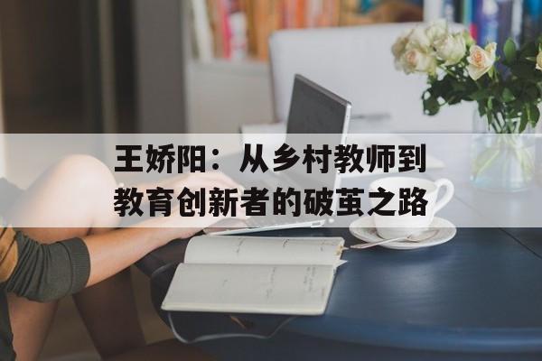 王娇阳:从乡村教师到教育创新者的破茧之路-第1张图片- 王娇阳:从乡村教师到教育创新者的破茧之路-第1张图片-