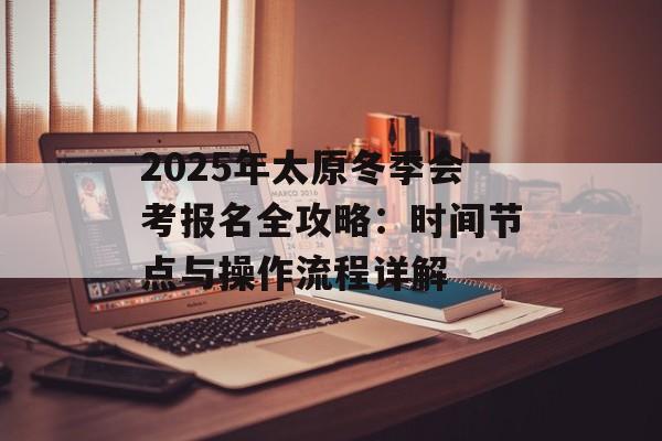 2025年太原冬季会考报名全攻略：时间节点与操作流程详解-第1张图片-
