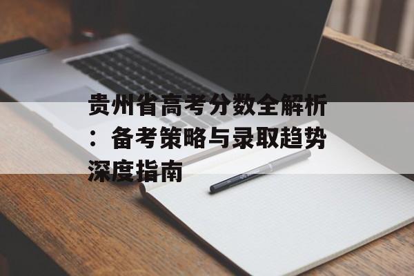 贵州省高考分数全解析：备考策略与录取趋势深度指南-第1张图片-