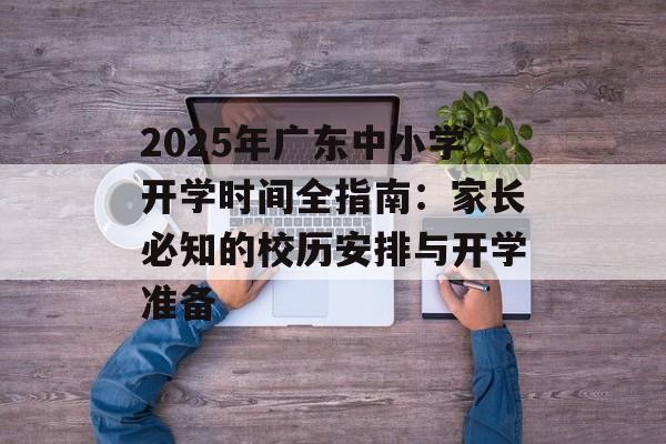 2025年广东中小学开学时间全指南:家长必知的校历安排与开学准备-第1张图片- 2025年广东中小学开学时间全指南:家长必知的校历安排与开学准备-第1张图片-