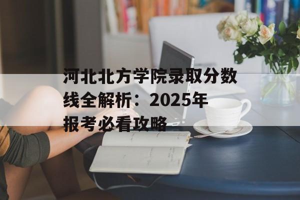河北北方学院录取分数线全解析:2025年报考必看攻略-第1张图片- 河北北方学院录取分数线全解析:2025年报考必看攻略-第1张图片-