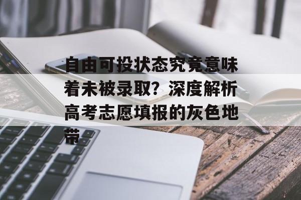 自由可投状态究竟意味着未被录取？深度解析高考志愿填报的灰色地带-第1张图片-