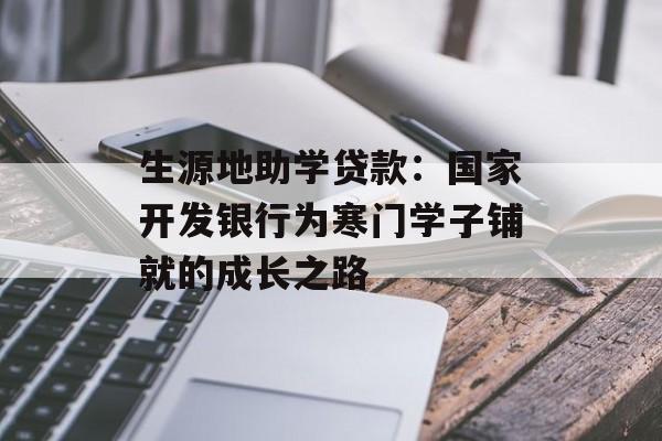 生源地助学贷款:国家开发银行为寒门学子铺就的成长之路-第1张图片- 生源地助学贷款:国家开发银行为寒门学子铺就的成长之路-第1张图片-