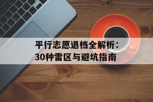 平行志愿退档全解析：30种雷区与避坑指南-第1张图片-