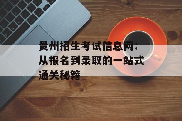 贵州招生考试信息网：从报名到录取的一站式通关秘籍-第1张图片-