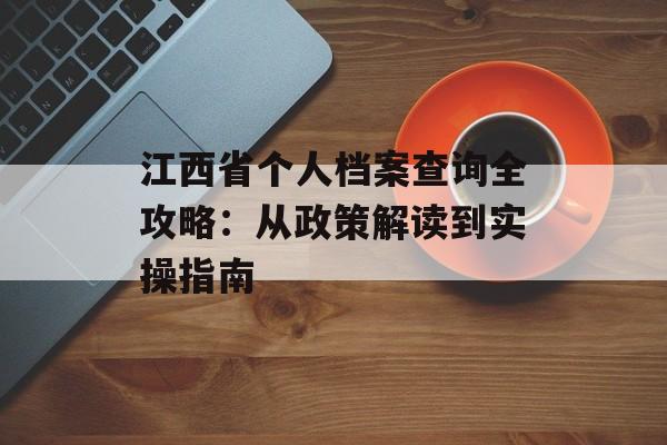 江西省个人档案查询全攻略：从政策解读到实操指南-第1张图片-