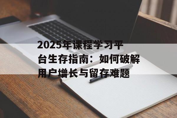 2025年课程学习平台生存指南:如何破解用户增长与留存难题-第1张图片- 2025年课程学习平台生存指南:如何破解用户增长与留存难题-第1张图片-