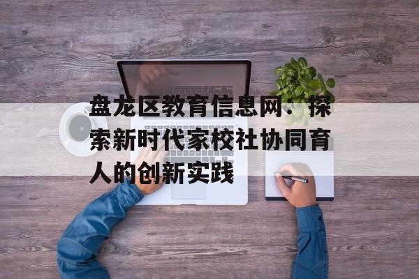 盘龙区教育信息网：探索新时代家校社协同育人的创新实践-第1张图片-