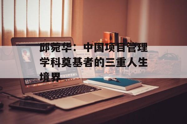 邱菀华：中国项目管理学科奠基者的三重人生境界-第1张图片-