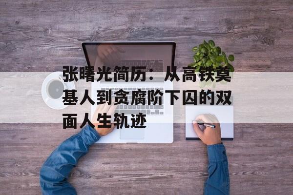 张曙光简历:从高铁奠基人到贪腐阶下囚的双面人生轨迹-第1张图片- 张曙光简历:从高铁奠基人到贪腐阶下囚的双面人生轨迹-第1张图片-