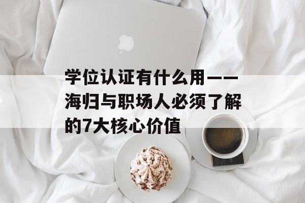 学位认证有什么用——海归与职场人必须了解的7大核心价值-第1张图片-