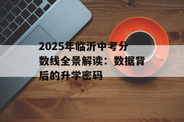 2025年临沂中考分数线全景解读：数据背后的升学密码-第1张图片-