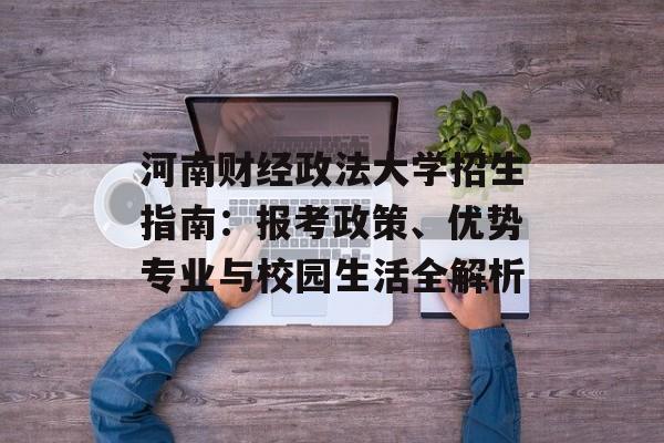 河南财经政法大学招生指南：报考政策、优势专业与校园生活全解析-第1张图片-