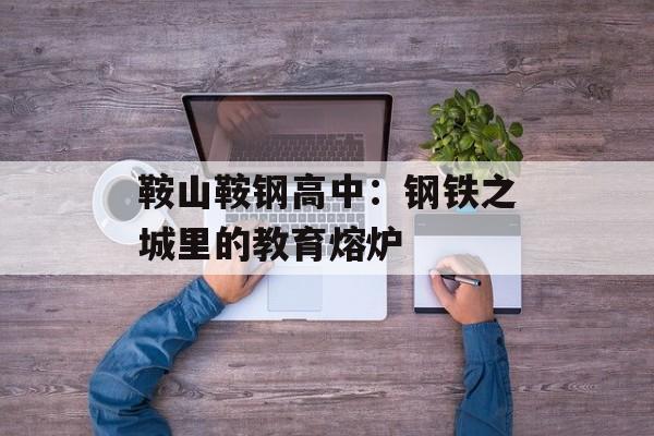 鞍山鞍钢高中：钢铁之城里的教育熔炉-第1张图片-