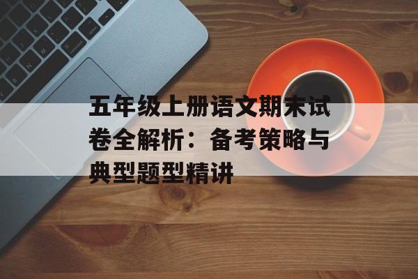 五年级上册语文期末试卷全解析：备考策略与典型题型精讲-第1张图片-