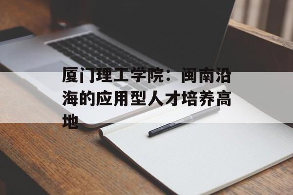 厦门理工学院：闽南沿海的应用型人才培养高地-第1张图片-