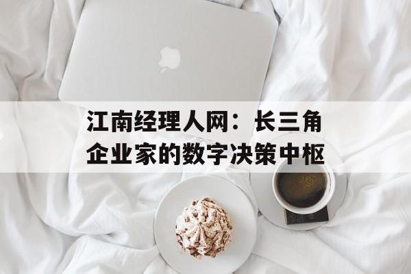 江南经理人网：长三角企业家的数字决策中枢-第1张图片-