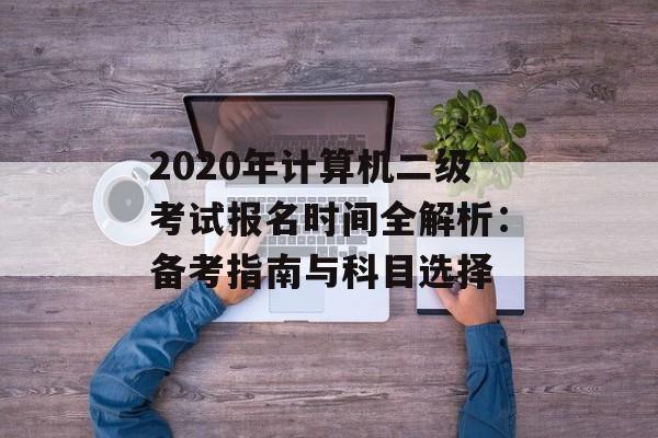 2020年计算机二级考试报名时间全解析:备考指南与科目选择-第1张图片- 2020年计算机二级考试报名时间全解析:备考指南与科目选择-第1张图片-