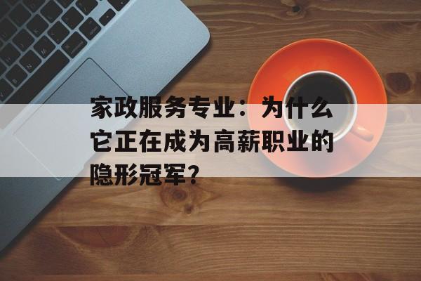 家政服务专业:为什么它正在成为高薪职业的隐形冠军?-第1张图片- 家政服务专业:为什么它正在成为高薪职业的隐形冠军?-第1张图片-