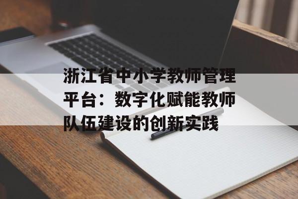 浙江省中小学教师管理平台：数字化赋能教师队伍建设的创新实践-第1张图片-