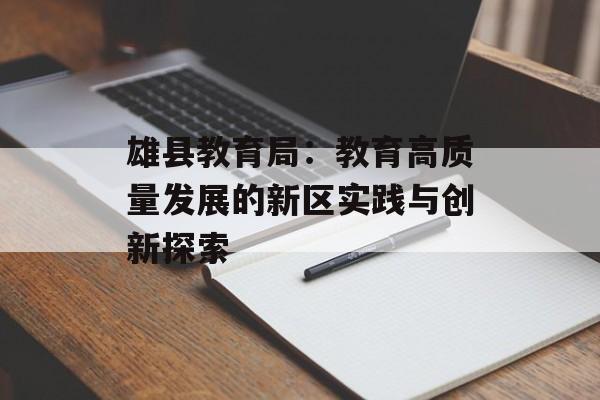 雄县教育局:教育高质量发展的新区实践与创新探索-第1张图片- 雄县教育局:教育高质量发展的新区实践与创新探索-第1张图片-