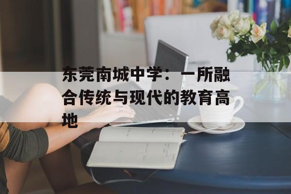 东莞南城中学：一所融合传统与现代的教育高地-第1张图片-