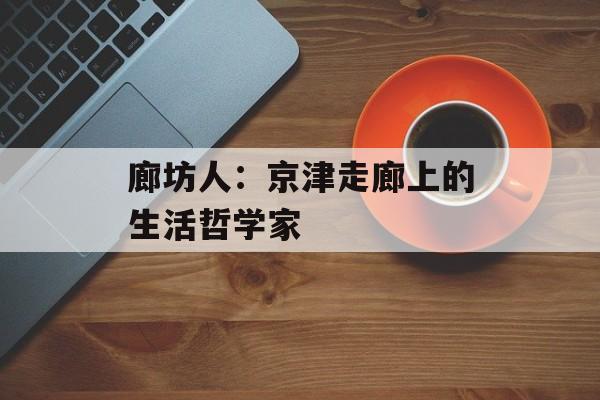 廊坊人：京津走廊上的生活哲学家-第1张图片-