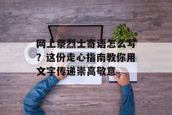 网上祭烈士寄语怎么写？这份走心指南教你用文字传递崇高敬意-第1张图片-