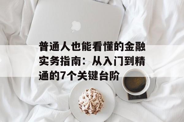 普通人也能看懂的金融实务指南：从入门到精通的7个关键台阶-第1张图片-
