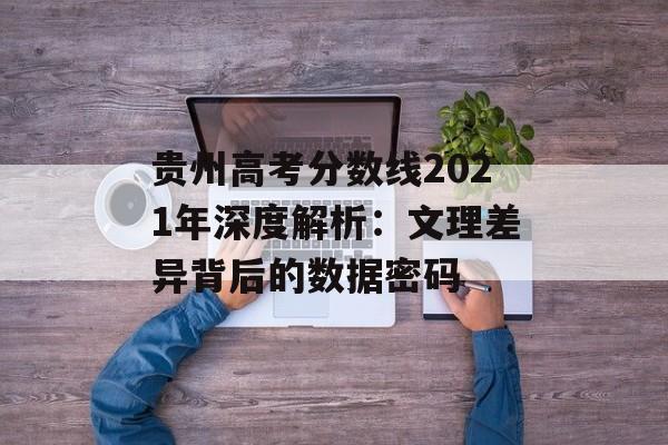 贵州高考分数线2021年深度解析：文理差异背后的数据密码-第1张图片-