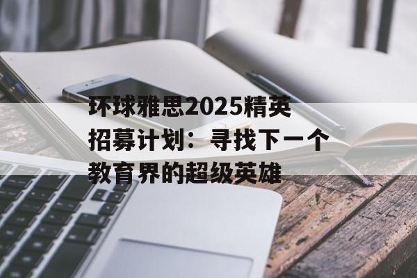 环球雅思2025精英招募计划:寻找下一个教育界的超级英雄-第1张图片- 环球雅思2025精英招募计划:寻找下一个教育界的超级英雄-第1张图片-