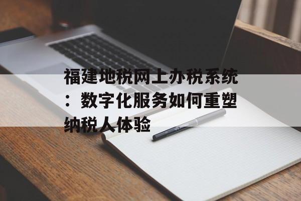 福建地税网上办税系统:数字化服务如何重塑纳税人体验-第1张图片- 福建地税网上办税系统:数字化服务如何重塑纳税人体验-第1张图片-