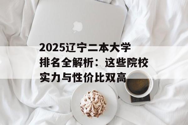 2025辽宁二本大学排名全解析:这些院校实力与性价比双高-第1张图片- 2025辽宁二本大学排名全解析:这些院校实力与性价比双高-第1张图片-