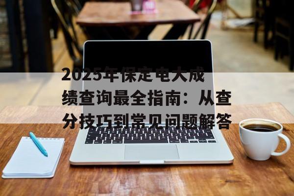 2025年保定电大成绩查询最全指南：从查分技巧到常见问题解答-第1张图片-