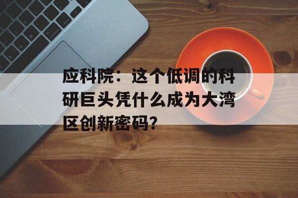 应科院:这个低调的科研巨头凭什么成为大湾区创新密码?-第1张图片- 应科院:这个低调的科研巨头凭什么成为大湾区创新密码?-第1张图片-