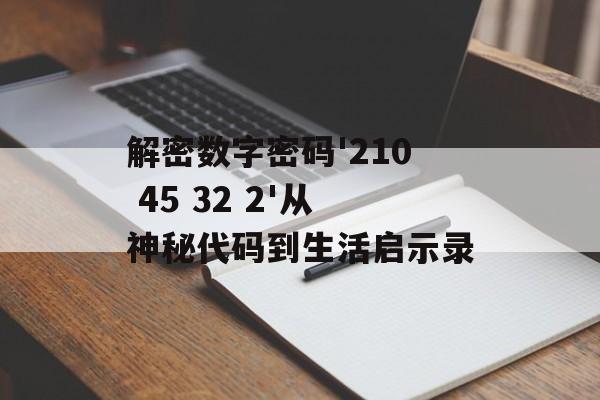 解密数字密码'210 45 32 2'从神秘代码到生活启示录-第1张图片-