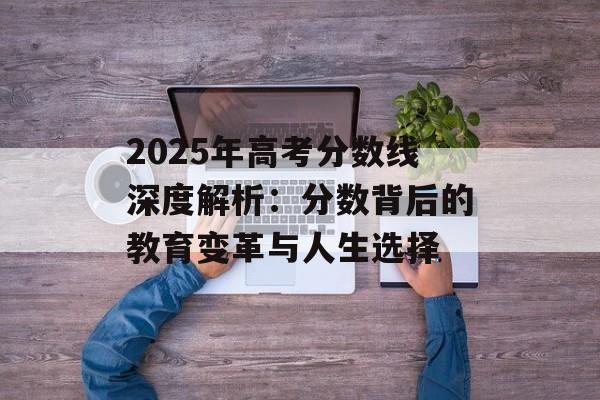2025年高考分数线深度解析：分数背后的教育变革与人生选择-第1张图片-